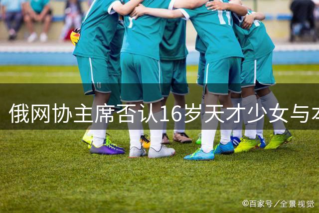 俄网协主席否认16岁天才少女与本土培养有关 直言人才流失已成现实
