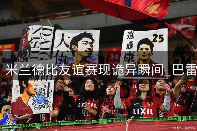 米兰德比友谊赛现诡异瞬间 巴雷拉转移球失误引热议